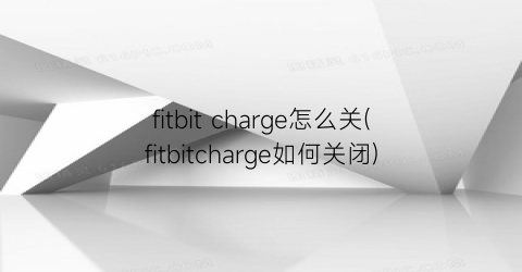“fitbitcharge怎么关(fitbitcharge如何关闭)